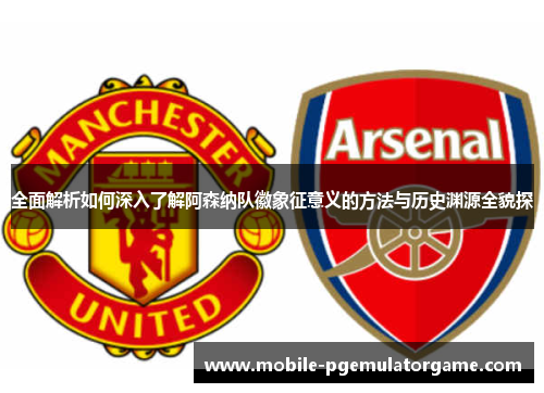 全面解析如何深入了解阿森纳队徽象征意义的方法与历史渊源全貌探 全面解析如何深入了解阿森纳队徽象征意义的方法与历史渊源全貌探