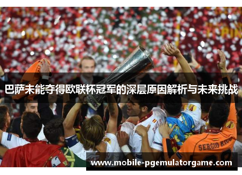 巴萨未能夺得欧联杯冠军的深层原因解析与未来挑战