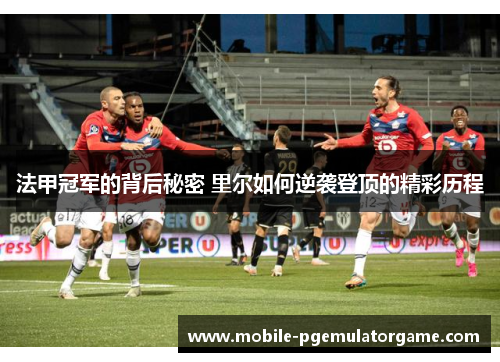 法甲冠军的背后秘密 里尔如何逆袭登顶的精彩历程