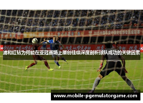 浦和红钻为何能在亚冠赛场上屡创佳绩深度剖析球队成功的关键因素