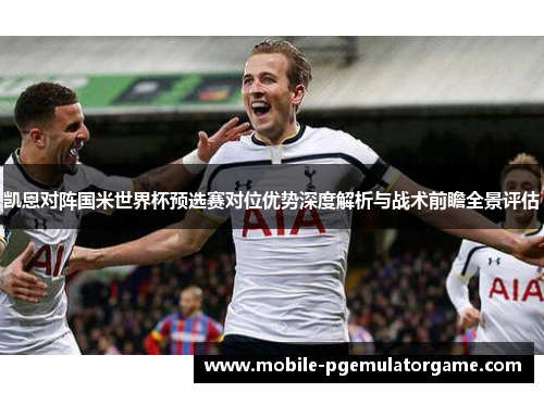 凯恩对阵国米世界杯预选赛对位优势深度解析与战术前瞻全景评估