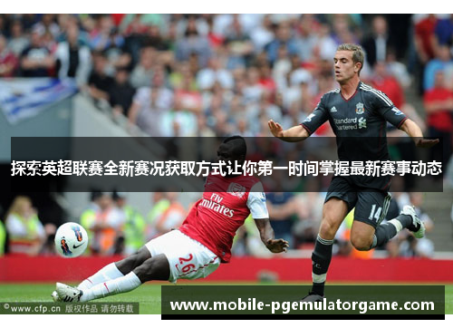 探索英超联赛全新赛况获取方式让你第一时间掌握最新赛事动态