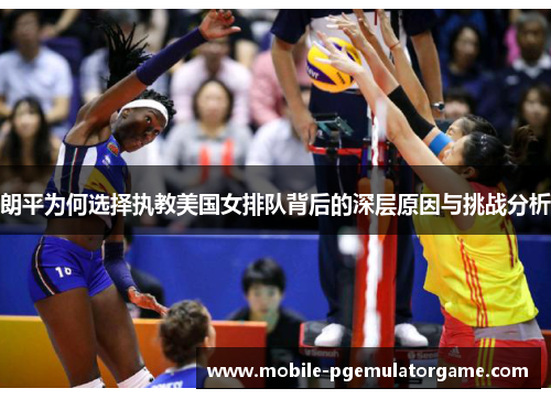 朗平为何选择执教美国女排队背后的深层原因与挑战分析 朗平为何选择执教美国女排队背后的深层原因与挑战分析