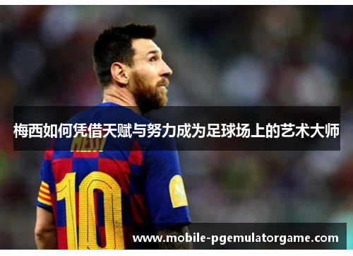 梅西如何凭借天赋与努力成为足球场上的艺术大师 梅西如何凭借天赋与努力成为足球场上的艺术大师