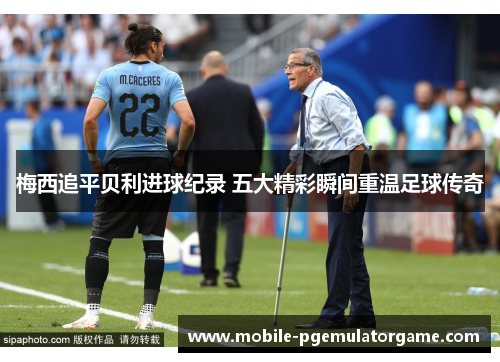 梅西追平贝利进球纪录 五大精彩瞬间重温足球传奇