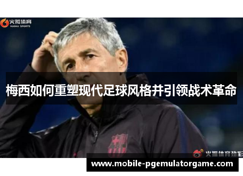 梅西如何重塑现代足球风格并引领战术革命