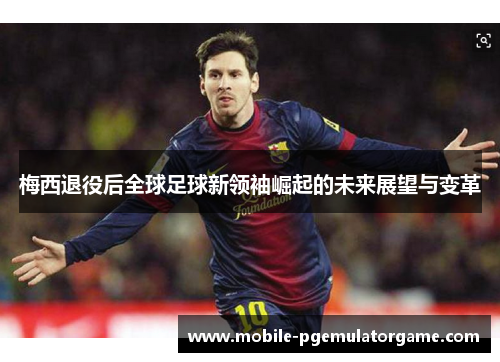 梅西退役后全球足球新领袖崛起的未来展望与变革