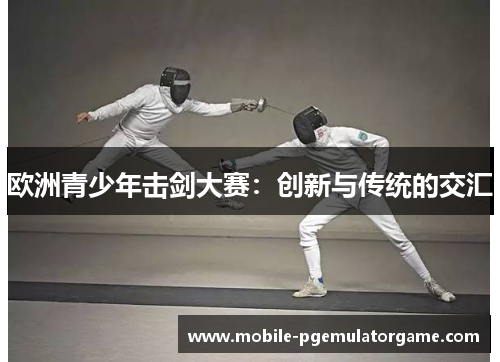 欧洲青少年击剑大赛：创新与传统的交汇