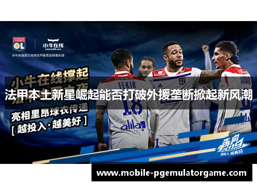 法甲本土新星崛起能否打破外援垄断掀起新风潮