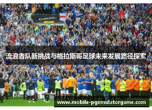 流浪者队新挑战与格拉斯哥足球未来发展路径探索