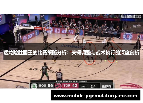 猛龙险胜国王的比赛策略分析：关键调整与战术执行的深度剖析