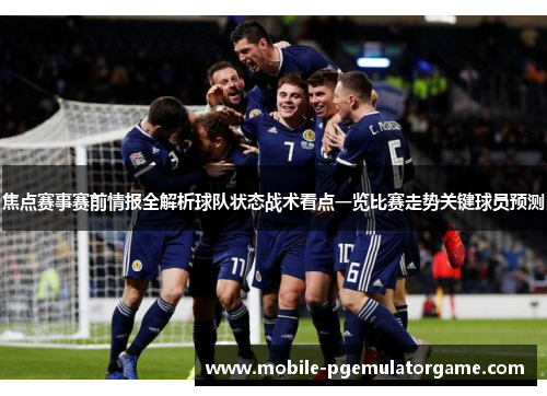 焦点赛事赛前情报全解析球队状态战术看点一览比赛走势关键球员预测